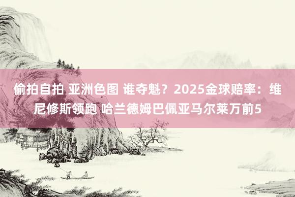 偷拍自拍 亚洲色图 谁夺魁？2025金球赔率：维尼修斯领跑 哈兰德姆巴佩亚马尔莱万前5