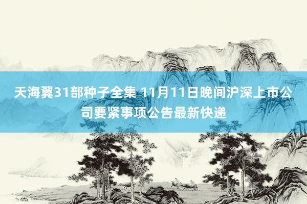 天海翼31部种子全集 11月11日晚间沪深上市公司要紧事项公告最新快递