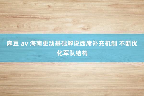 麻豆 av 海南更动基础解说西席补充机制 不断优化军队结构