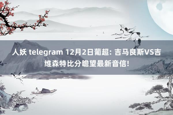 人妖 telegram 12月2日葡超: 吉马良斯VS吉维森特比分瞻望最新音信!