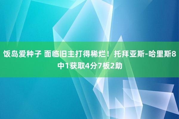 饭岛爱种子 面临旧主打得稀烂！托拜亚斯-哈里斯8中1获取4分7板2助