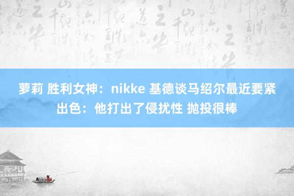 萝莉 胜利女神：nikke 基德谈马绍尔最近要紧出色：他打出了侵扰性 抛投很棒