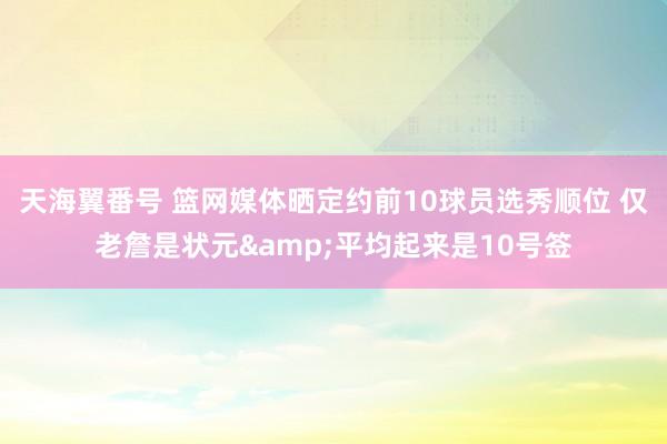 天海翼番号 篮网媒体晒定约前10球员选秀顺位 仅老詹是状元&平均起来是10号签