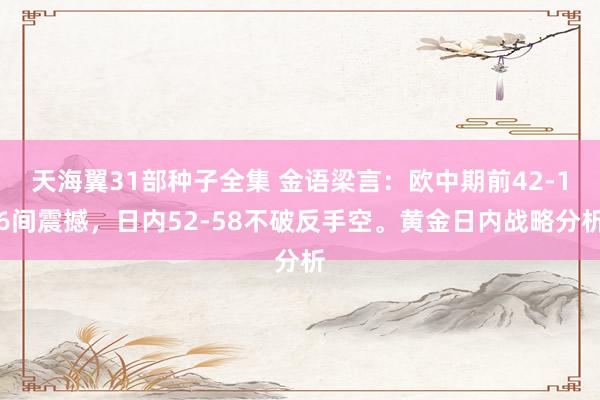 天海翼31部种子全集 金语梁言：欧中期前42-16间震撼，日内52-58不破反手空。黄金日内战略分析