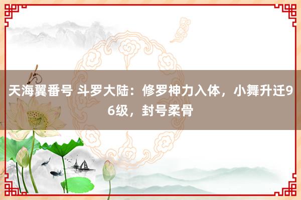 天海翼番号 斗罗大陆：修罗神力入体，小舞升迁96级，封号柔骨