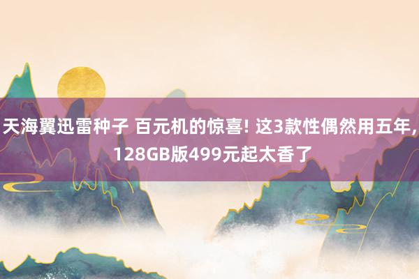 天海翼迅雷种子 百元机的惊喜! 这3款性偶然用五年， 128GB版499元起太香了