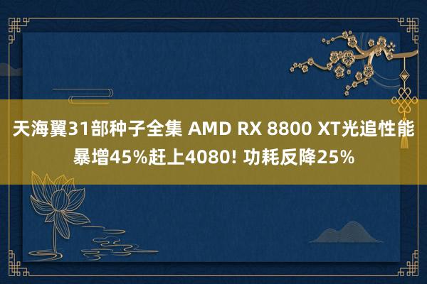 天海翼31部种子全集 AMD RX 8800 XT光追性能暴增45%赶上4080! 功耗反降25%