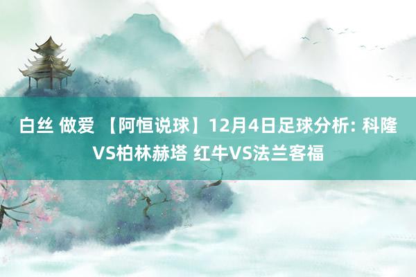 白丝 做爱 【阿恒说球】12月4日足球分析: 科隆VS柏林赫塔 红牛VS法兰客福