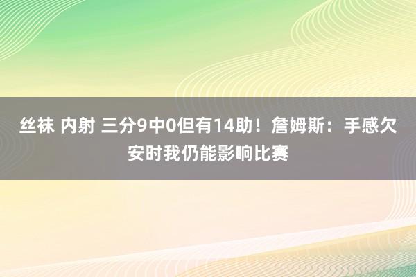 丝袜 内射 三分9中0但有14助！詹姆斯：手感欠安时我仍能影响比赛