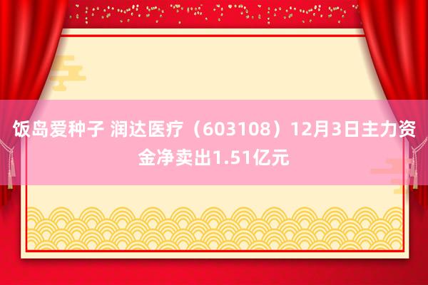 饭岛爱种子 润达医疗（603108）12月3日主力资金净卖出1.51亿元