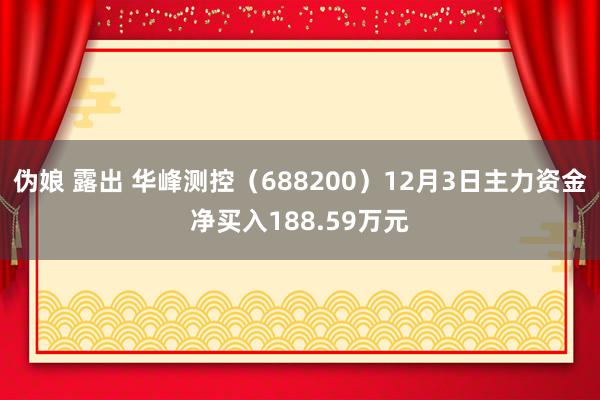 伪娘 露出 华峰测控（688200）12月3日主力资金净买入188.59万元