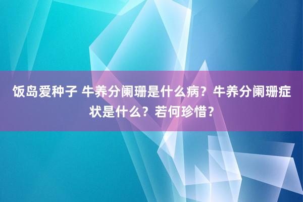 饭岛爱种子 牛养分阑珊是什么病？牛养分阑珊症状是什么？若何珍惜？