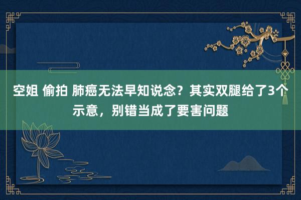 空姐 偷拍 肺癌无法早知说念？其实双腿给了3个示意，别错当成了要害问题