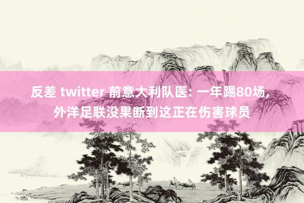 反差 twitter 前意大利队医: 一年踢80场， 外洋足联没果断到这正在伤害球员