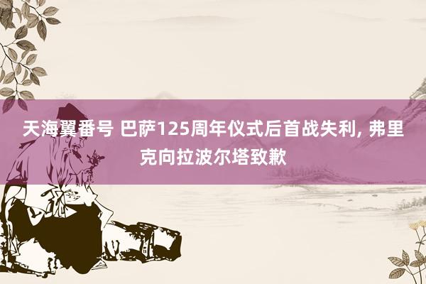 天海翼番号 巴萨125周年仪式后首战失利， 弗里克向拉波尔塔致歉