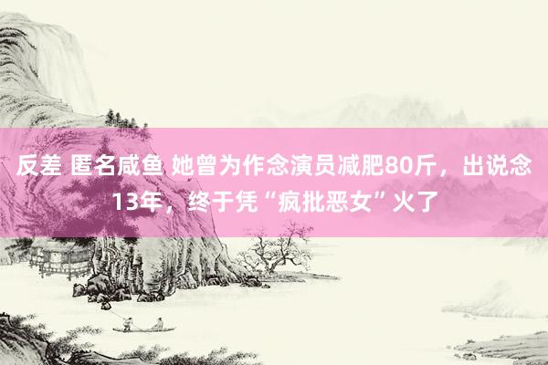 反差 匿名咸鱼 她曾为作念演员减肥80斤，出说念13年，终于凭“疯批恶女”火了