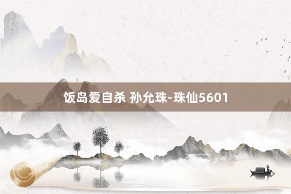 饭岛爱自杀 孙允珠-珠仙5601