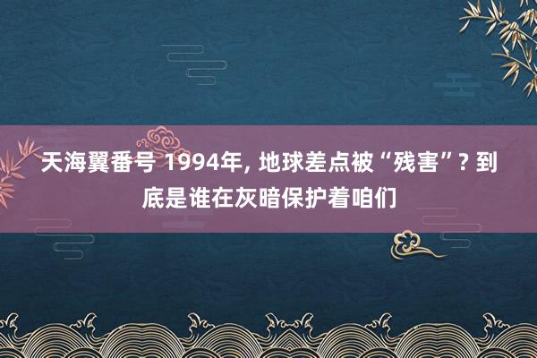 天海翼番号 1994年， 地球差点被“残害”? 到底是谁在灰暗保护着咱们