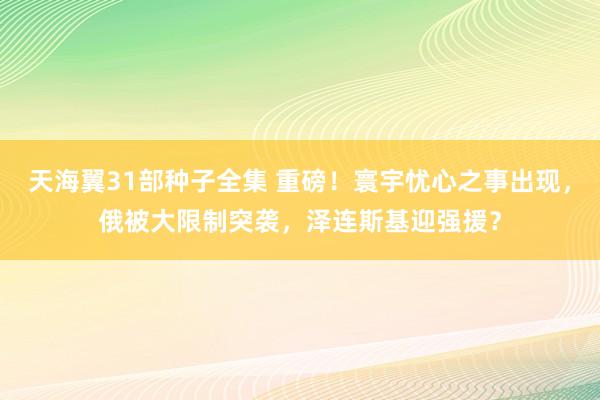 天海翼31部种子全集 重磅！寰宇忧心之事出现，俄被大限制突袭，泽连斯基迎强援？