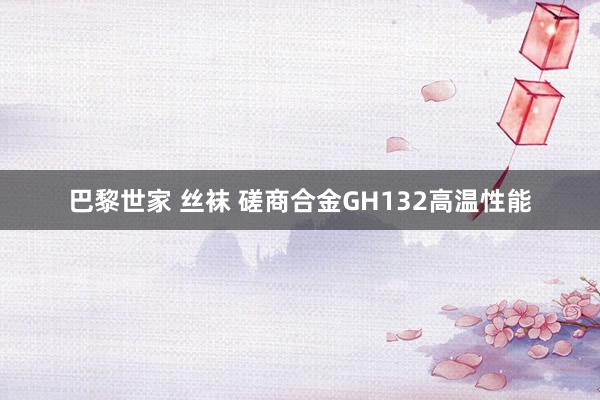 巴黎世家 丝袜 磋商合金GH132高温性能