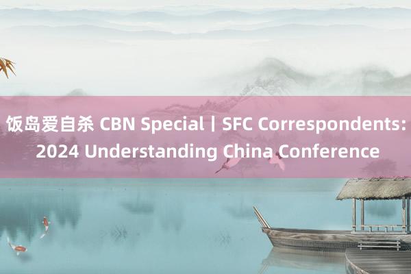 饭岛爱自杀 CBN Special丨SFC Correspondents: 2024 Understanding China Conference