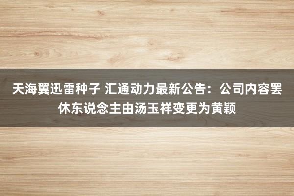 天海翼迅雷种子 汇通动力最新公告：公司内容罢休东说念主由汤玉祥变更为黄颖