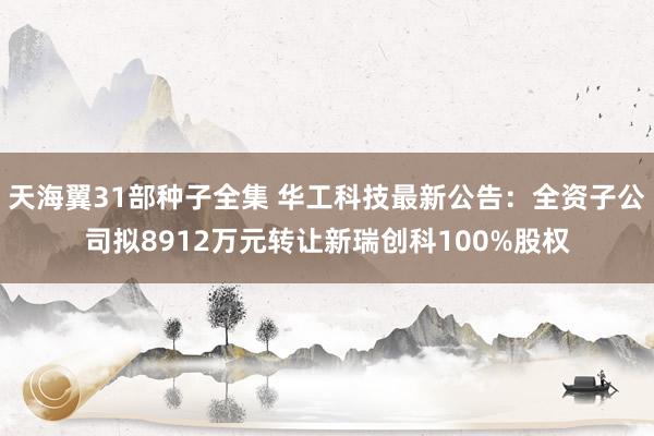 天海翼31部种子全集 华工科技最新公告：全资子公司拟8912万元转让新瑞创科100%股权