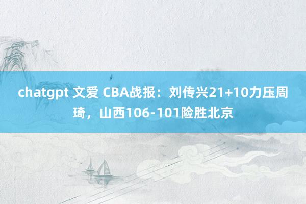 chatgpt 文爱 CBA战报：刘传兴21+10力压周琦，山西106-101险胜北京