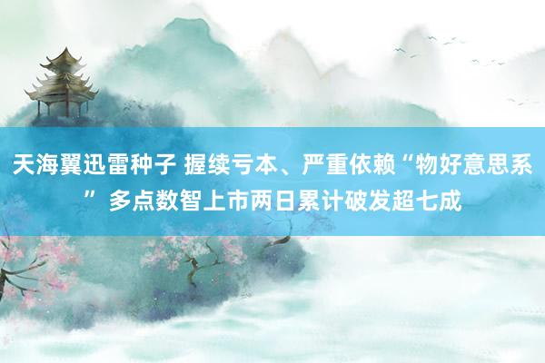 天海翼迅雷种子 握续亏本、严重依赖“物好意思系” 多点数智上市两日累计破发超七成