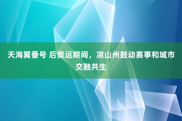 天海翼番号 后奥运期间，凉山州鼓动赛事和城市交融共生