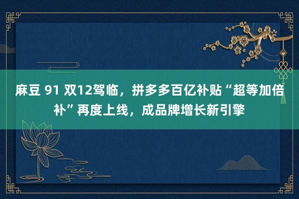 麻豆 91 双12驾临，拼多多百亿补贴“超等加倍补”再度上线，成品牌增长新引擎