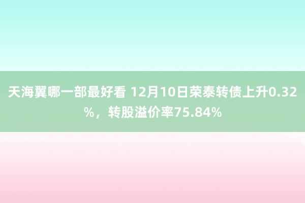 天海翼哪一部最好看 12月10日荣泰转债上升0.32%，转股溢价率75.84%