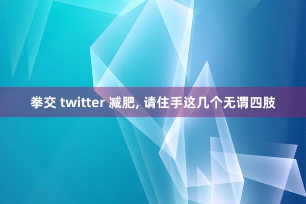 拳交 twitter 减肥， 请住手这几个无谓四肢