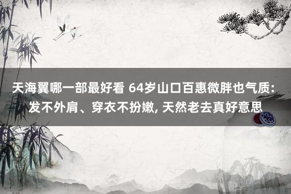 天海翼哪一部最好看 64岁山口百惠微胖也气质: 发不外肩、穿衣不扮嫩， 天然老去真好意思