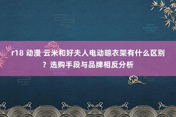 r18 动漫 云米和好夫人电动晾衣架有什么区别？选购手段与品牌相反分析