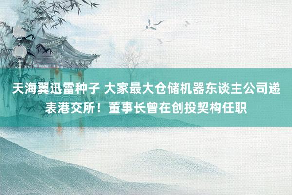 天海翼迅雷种子 大家最大仓储机器东谈主公司递表港交所！董事长曾在创投契构任职