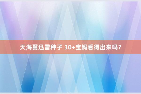 天海翼迅雷种子 30+宝妈看得出来吗？