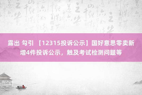 露出 勾引 【12315投诉公示】国好意思零卖新增4件投诉公示，触及考试检测问题等