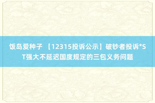 饭岛爱种子 【12315投诉公示】破钞者投诉*ST强大不延迟国度规定的三包义务问题