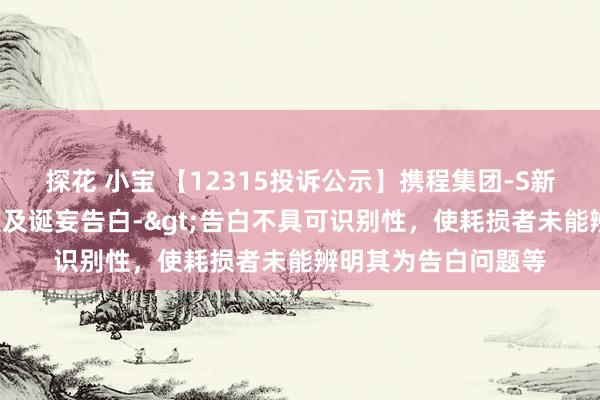 探花 小宝 【12315投诉公示】携程集团-S新增2件投诉公示，波及诞妄告白->告白不具可识别性，使耗损者未能辨明其为告白问题等