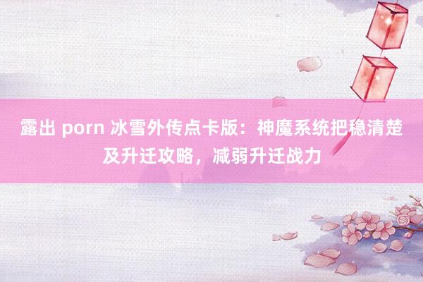 露出 porn 冰雪外传点卡版：神魔系统把稳清楚及升迁攻略，减弱升迁战力