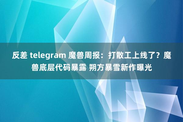 反差 telegram 魔兽周报：打散工上线了？魔兽底层代码暴露 朔方暴雪新作曝光