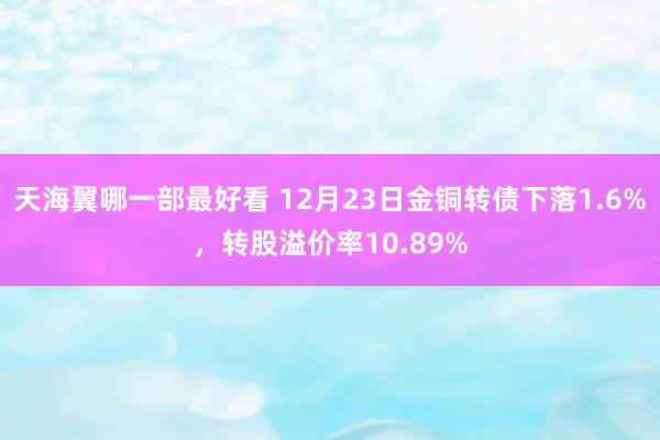 天海翼哪一部最好看 12月23日金铜转债下落1.6%，转股溢价率10.89%