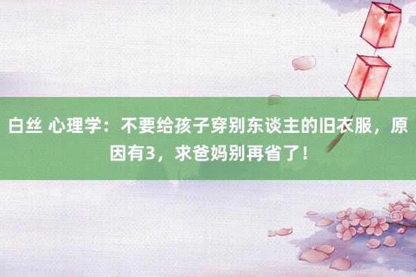 白丝 心理学：不要给孩子穿别东谈主的旧衣服，原因有3，求爸妈别再省了！