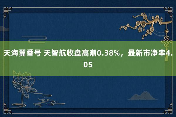 天海翼番号 天智航收盘高潮0.38%，最新市净率4.05