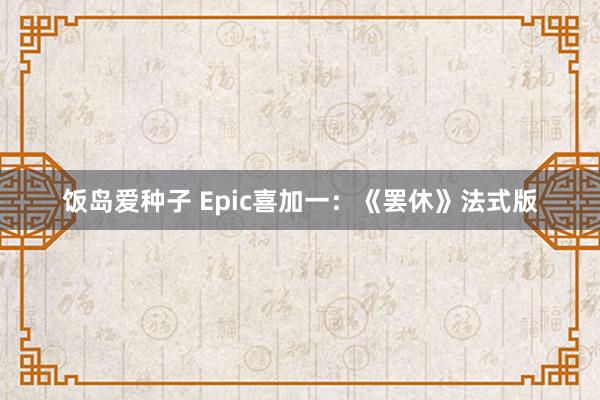 饭岛爱种子 Epic喜加一：《罢休》法式版