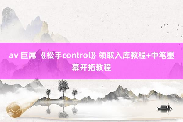 av 巨屌 《松手control》领取入库教程+中笔墨幕开拓教程