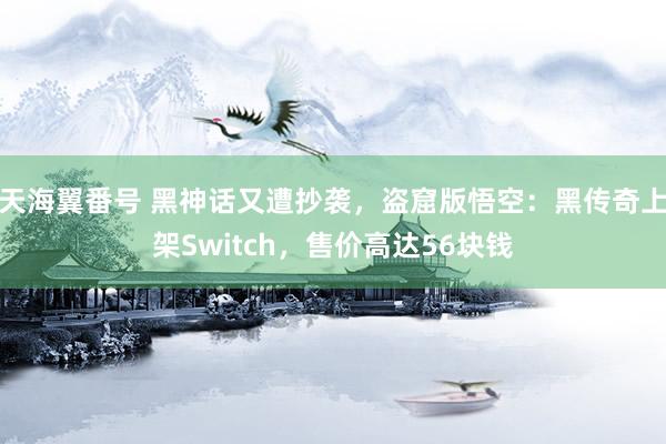 天海翼番号 黑神话又遭抄袭，盗窟版悟空：黑传奇上架Switch，售价高达56块钱