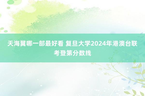 天海翼哪一部最好看 复旦大学2024年港澳台联考登第分数线