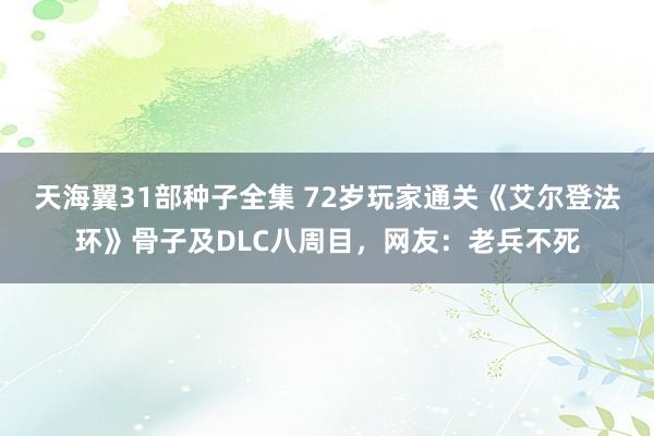 天海翼31部种子全集 72岁玩家通关《艾尔登法环》骨子及DLC八周目，网友：老兵不死